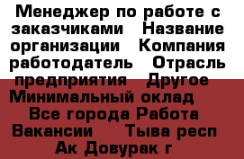Менеджер по работе с заказчиками › Название организации ­ Компания-работодатель › Отрасль предприятия ­ Другое › Минимальный оклад ­ 1 - Все города Работа » Вакансии   . Тыва респ.,Ак-Довурак г.